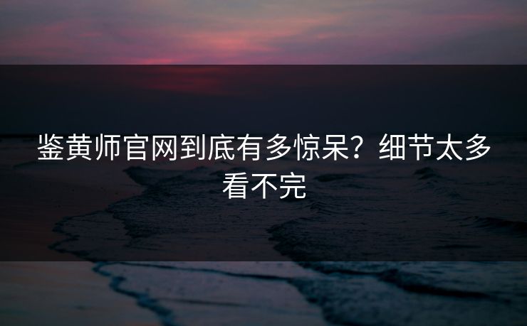 鉴黄师官网到底有多惊呆？细节太多看不完