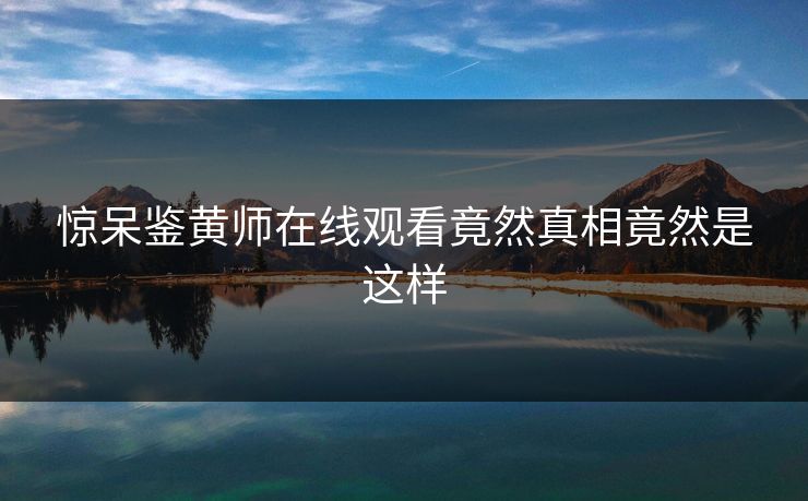 惊呆鉴黄师在线观看竟然真相竟然是这样