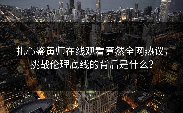 扎心鉴黄师在线观看竟然全网热议，挑战伦理底线的背后是什么？