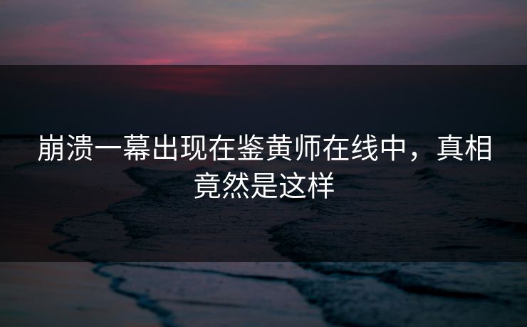 崩溃一幕出现在鉴黄师在线中，真相竟然是这样