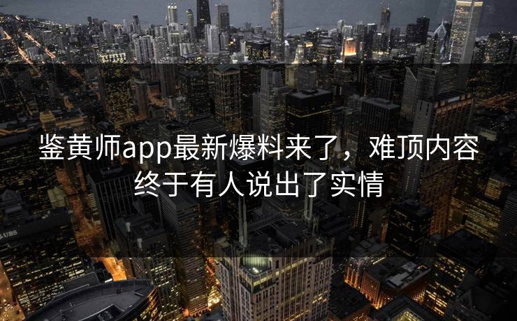 鉴黄师app最新爆料来了，难顶内容终于有人说出了实情