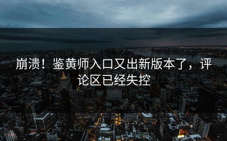 崩溃！鉴黄师入口又出新版本了，评论区已经失控
