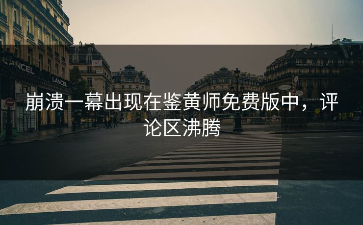 崩溃一幕出现在鉴黄师免费版中，评论区沸腾