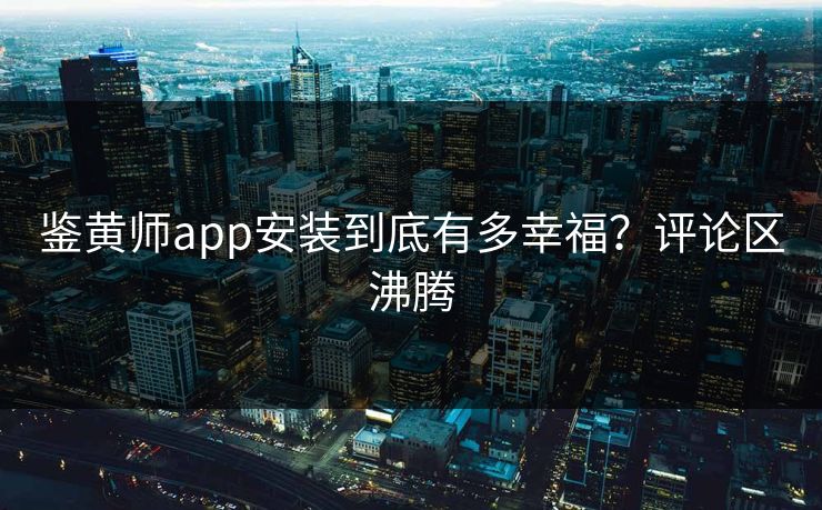 鉴黄师app安装到底有多幸福？评论区沸腾