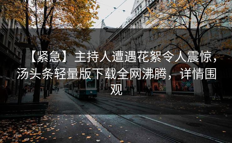 【紧急】主持人遭遇花絮令人震惊，汤头条轻量版下载全网沸腾，详情围观