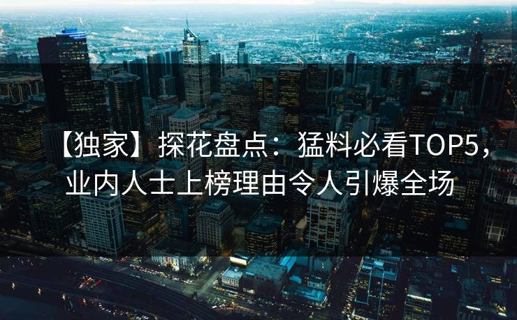【独家】探花盘点：猛料必看TOP5，业内人士上榜理由令人引爆全场