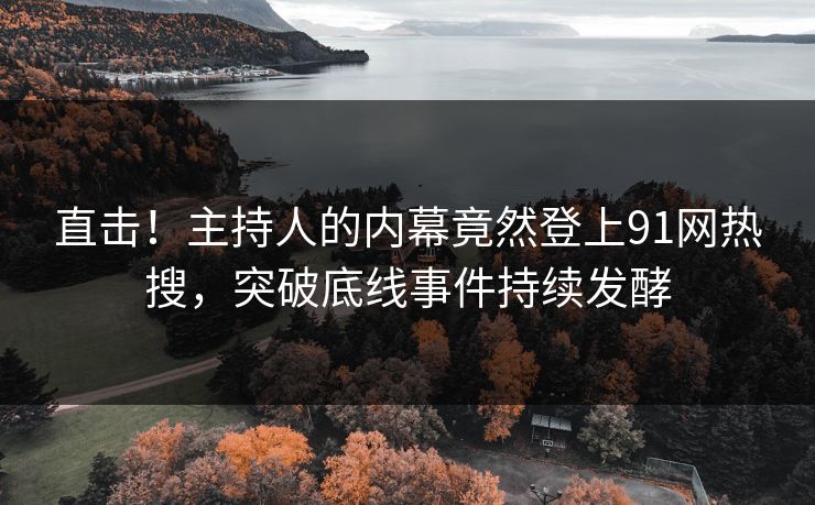 直击！主持人的内幕竟然登上91网热搜，突破底线事件持续发酵