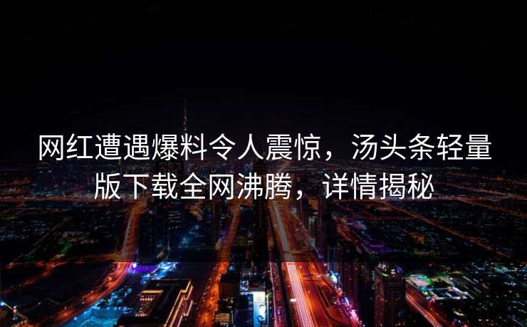 网红遭遇爆料令人震惊，汤头条轻量版下载全网沸腾，详情揭秘