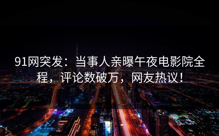 91网突发：当事人亲曝午夜电影院全程，评论数破万，网友热议！