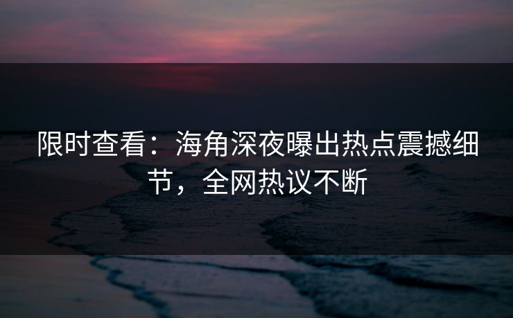 限时查看：海角深夜曝出热点震撼细节，全网热议不断
