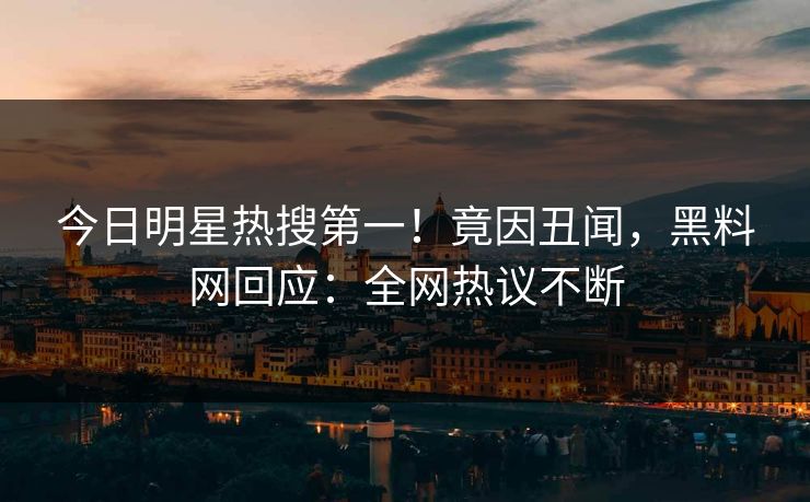 今日明星热搜第一！竟因丑闻，黑料网回应：全网热议不断