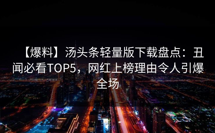 【爆料】汤头条轻量版下载盘点：丑闻必看TOP5，网红上榜理由令人引爆全场