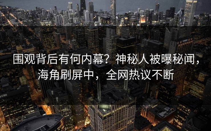 围观背后有何内幕？神秘人被曝秘闻，海角刷屏中，全网热议不断