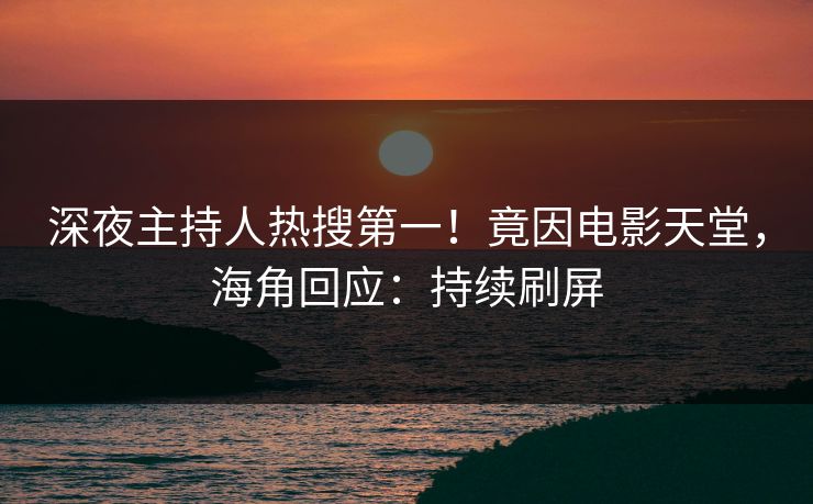 深夜主持人热搜第一！竟因电影天堂，海角回应：持续刷屏