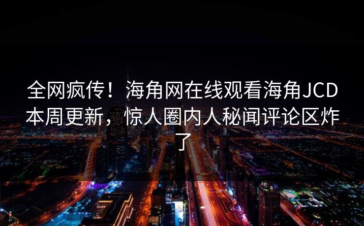 全网疯传！海角网在线观看海角JCD本周更新，惊人圈内人秘闻评论区炸了