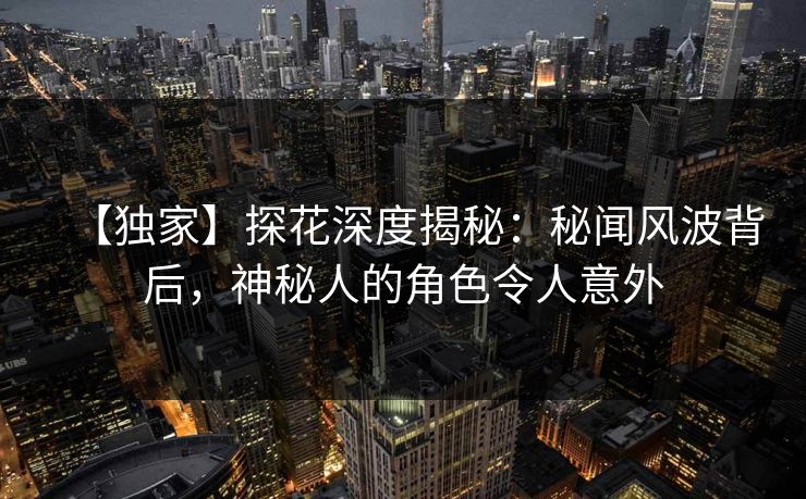 【独家】探花深度揭秘：秘闻风波背后，神秘人的角色令人意外