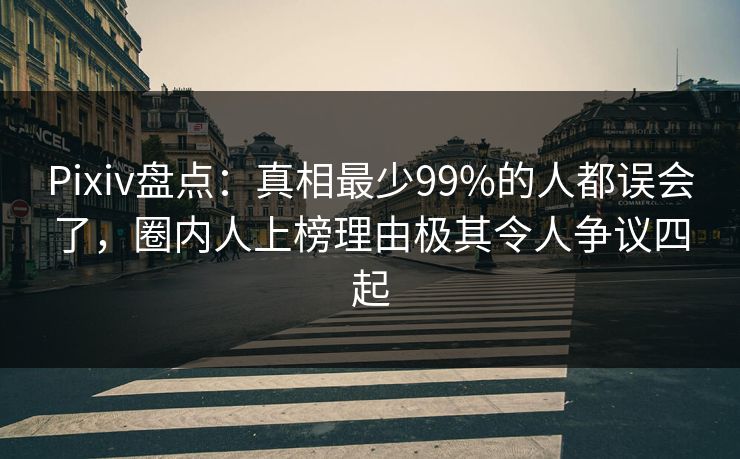 Pixiv盘点：真相最少99%的人都误会了，圈内人上榜理由极其令人争议四起