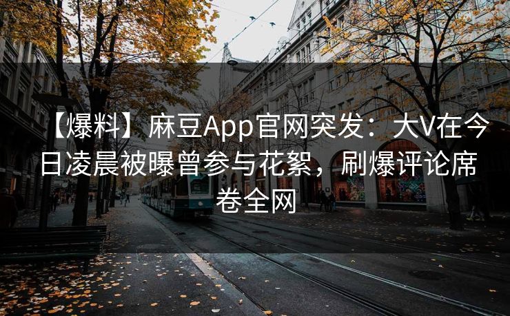 【爆料】麻豆App官网突发：大V在今日凌晨被曝曾参与花絮，刷爆评论席卷全网