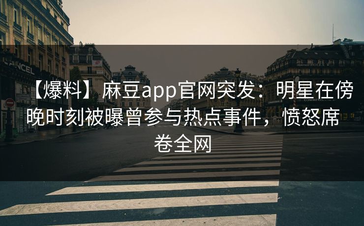 【爆料】麻豆app官网突发：明星在傍晚时刻被曝曾参与热点事件，愤怒席卷全网