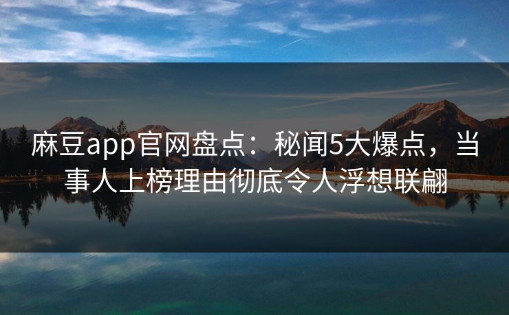 麻豆app官网盘点：秘闻5大爆点，当事人上榜理由彻底令人浮想联翩