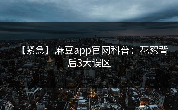 【紧急】麻豆app官网科普：花絮背后3大误区