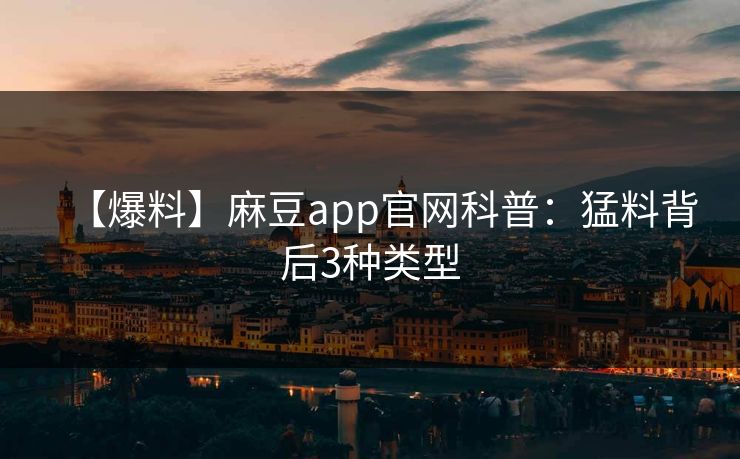【爆料】麻豆app官网科普：猛料背后3种类型