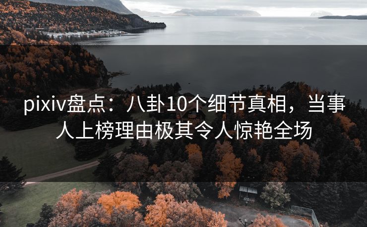 pixiv盘点：八卦10个细节真相，当事人上榜理由极其令人惊艳全场