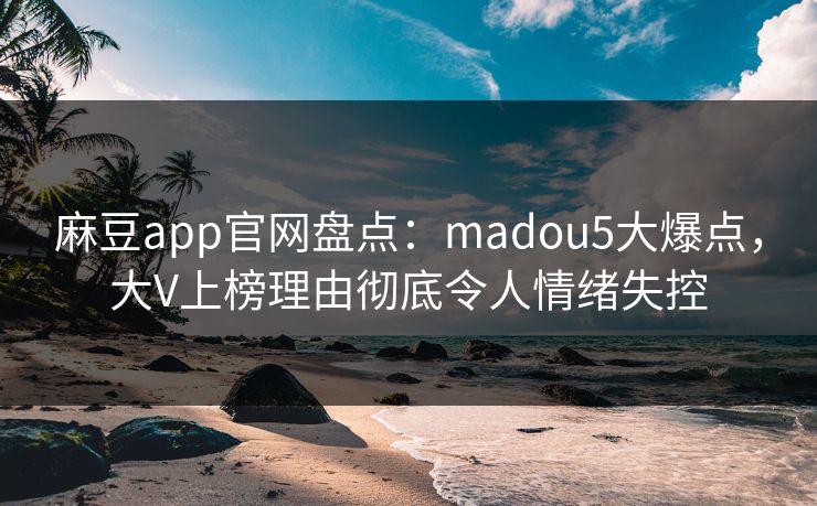 麻豆app官网盘点：madou5大爆点，大V上榜理由彻底令人情绪失控