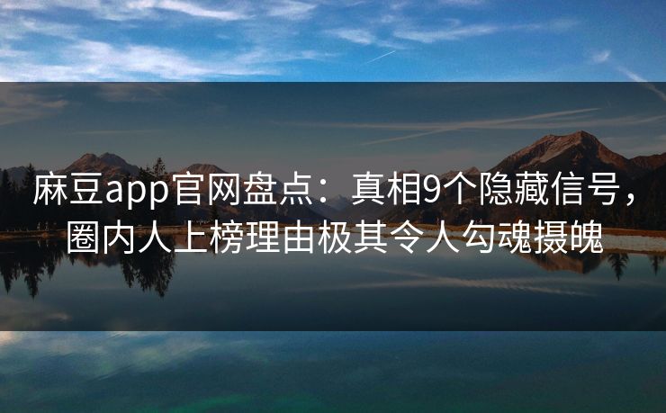 麻豆app官网盘点：真相9个隐藏信号，圈内人上榜理由极其令人勾魂摄魄