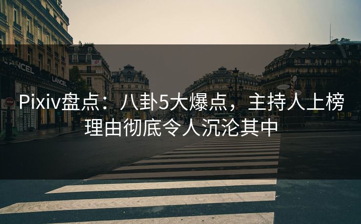Pixiv盘点：八卦5大爆点，主持人上榜理由彻底令人沉沦其中