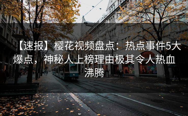 【速报】樱花视频盘点：热点事件5大爆点，神秘人上榜理由极其令人热血沸腾