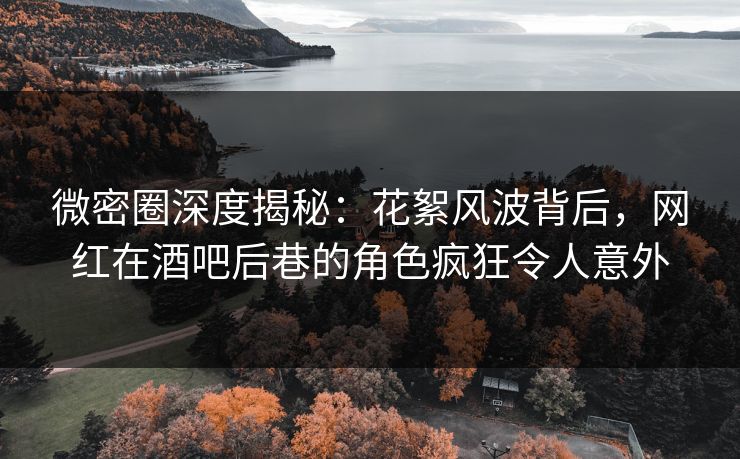 微密圈深度揭秘：花絮风波背后，网红在酒吧后巷的角色疯狂令人意外