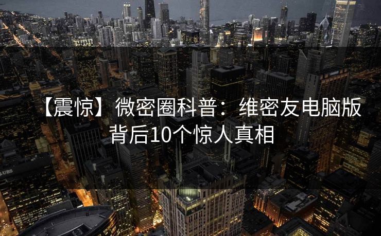 【震惊】微密圈科普：维密友电脑版背后10个惊人真相