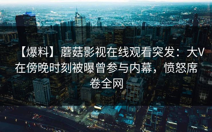 【爆料】蘑菇影视在线观看突发：大V在傍晚时刻被曝曾参与内幕，愤怒席卷全网