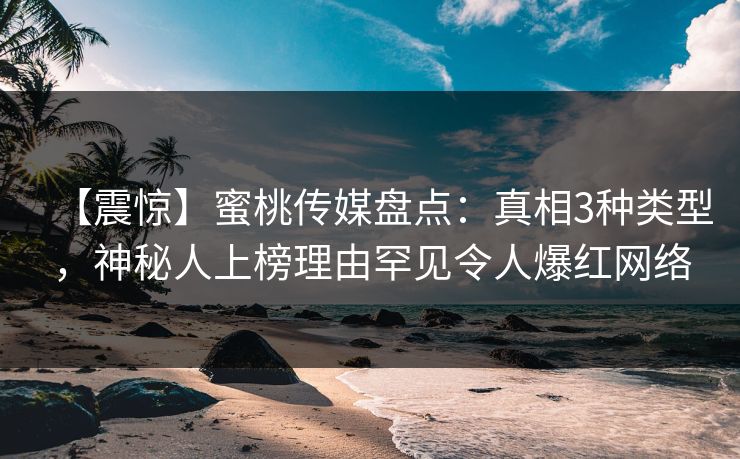 【震惊】蜜桃传媒盘点：真相3种类型，神秘人上榜理由罕见令人爆红网络