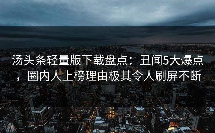 汤头条轻量版下载盘点：丑闻5大爆点，圈内人上榜理由极其令人刷屏不断