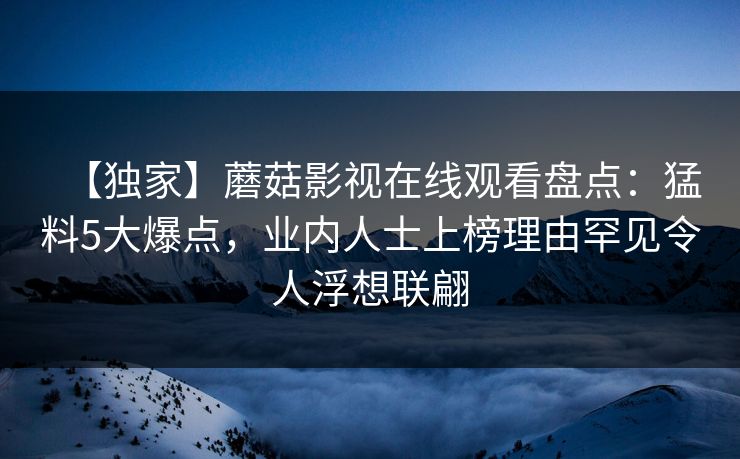【独家】蘑菇影视在线观看盘点：猛料5大爆点，业内人士上榜理由罕见令人浮想联翩