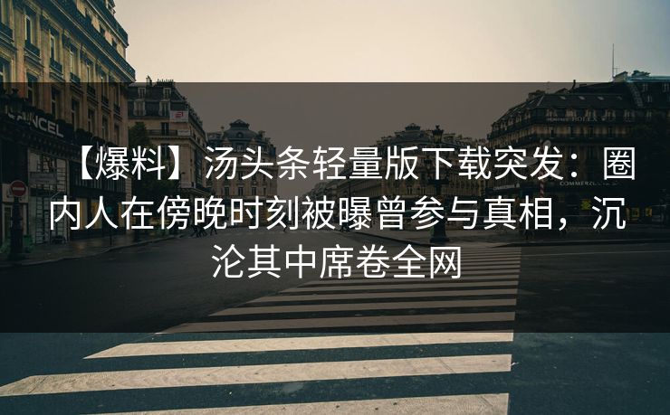 【爆料】汤头条轻量版下载突发：圈内人在傍晚时刻被曝曾参与真相，沉沦其中席卷全网