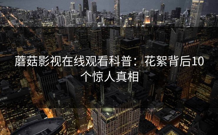 蘑菇影视在线观看科普：花絮背后10个惊人真相