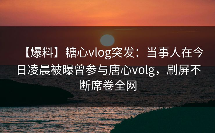 【爆料】糖心vlog突发:当事人在今日凌晨被曝曾参与唐心volg,刷屏不断席卷全网 【爆料】糖心vlog突发:当事人在今日凌晨被曝曾参与唐心volg,刷屏不断席卷全网