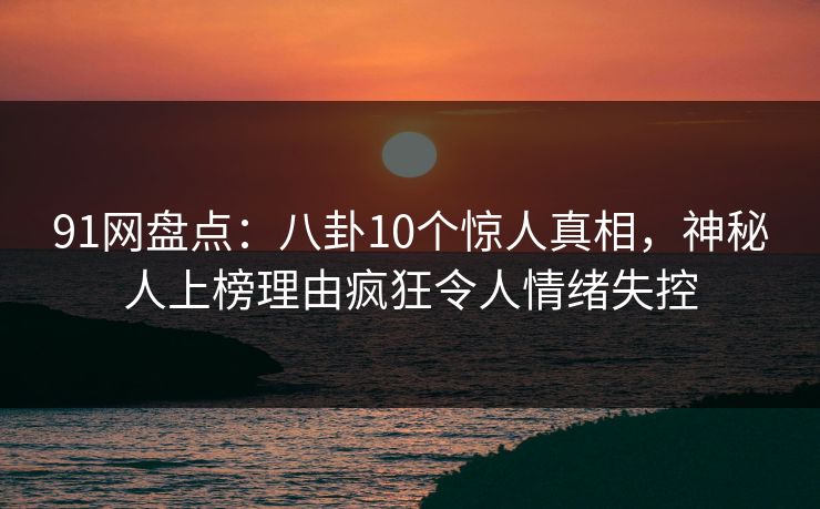 91网盘点:八卦10个惊人真相,神秘人上榜理由疯狂令人情绪失控 91网盘点:八卦10个惊人真相,神秘人上榜理由疯狂令人情绪失控