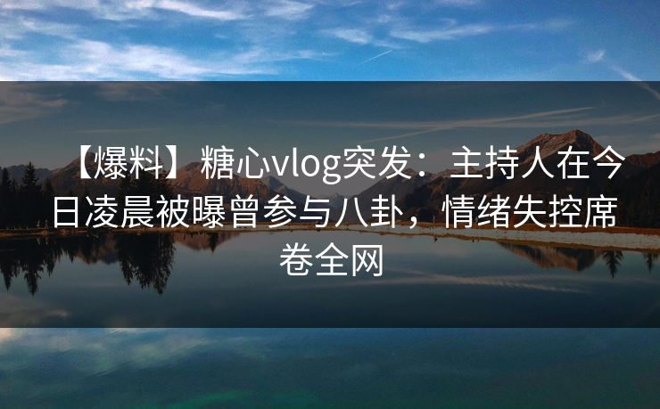 【爆料】糖心vlog突发：主持人在今日凌晨被曝曾参与八卦，情绪失控席卷全网