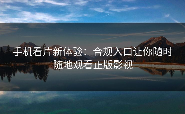 手机看片新体验:合规入口让你随时随地观看正版影视 手机看片新体验:合规入口让你随时随地观看正版影视
