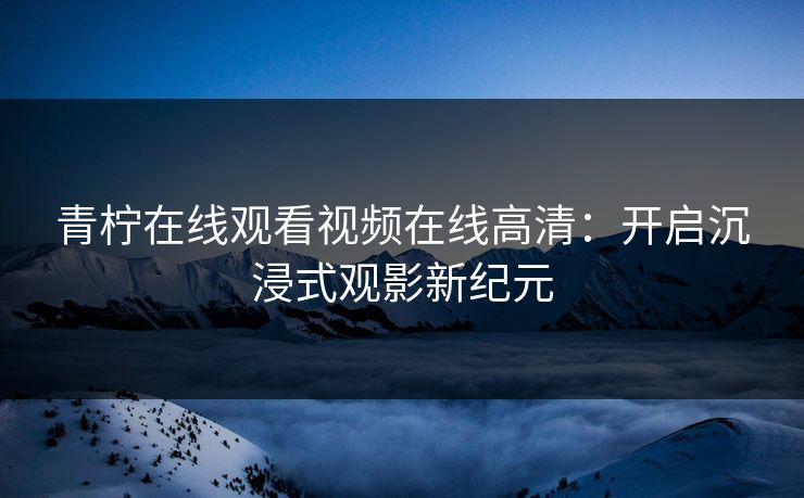 青柠在线观看视频在线高清：开启沉浸式观影新纪元