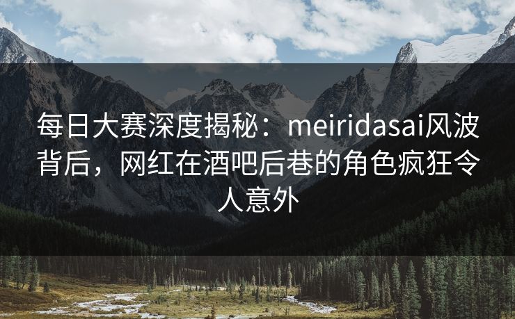 每日大赛深度揭秘:meiridasai风波背后,网红在酒吧后巷的角色疯狂令人意外 每日大赛深度揭秘:meiridasai风波背后,网红在酒吧后巷的角色疯狂令人意外
