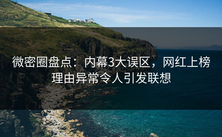 微密圈盘点：内幕3大误区，网红上榜理由异常令人引发联想