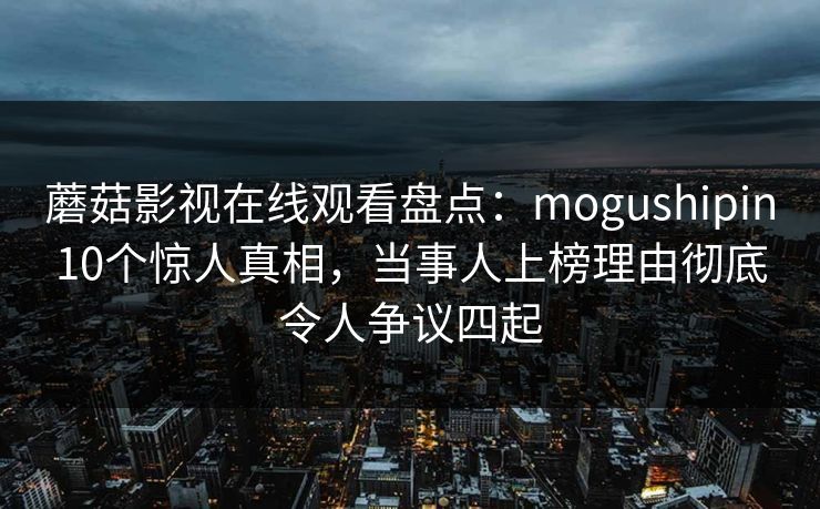 蘑菇影视在线观看盘点:mogushipin10个惊人真相,当事人上榜理由彻底令人争议四起 蘑菇影视在线观看盘点:mogushipin10个惊人真相,当事人上榜理由彻底令人争议四起