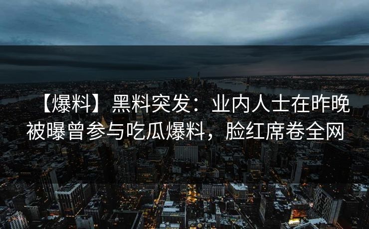 【爆料】黑料突发：业内人士在昨晚被曝曾参与吃瓜爆料，脸红席卷全网