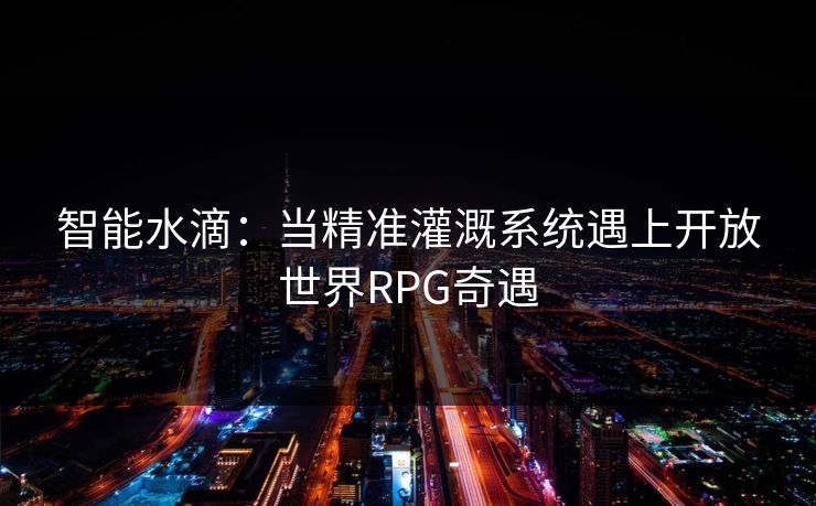智能水滴：当精准灌溉系统遇上开放世界RPG奇遇