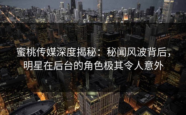 蜜桃传媒深度揭秘：秘闻风波背后，明星在后台的角色极其令人意外